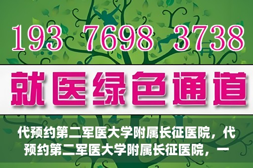代预约第二军医大学附属长征医院，代预约第二军医大学附属长征医院，一站式便捷就医服务