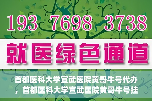 首都医科大学宣武医院黄哥牛号代办，首都医科大学宣武医院黄哥牛号挂号代办攻略