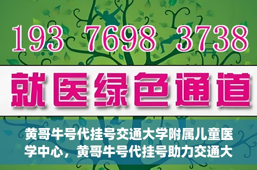 黄哥牛号代挂号交通大学附属儿童医学中心，黄哥牛号代挂号助力交通大学附属儿童医学中心就医无忧