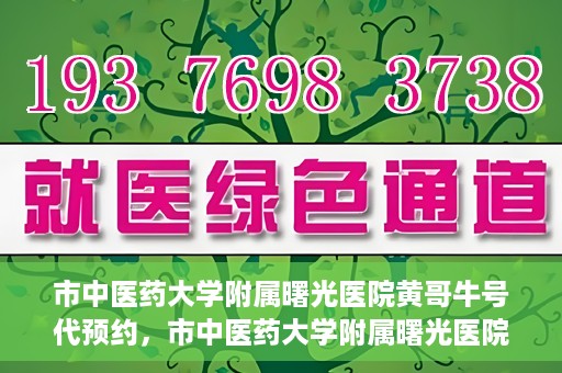 市中医药大学附属曙光医院黄哥牛号代预约，市中医药大学附属曙光医院黄哥牛号预约服务启动