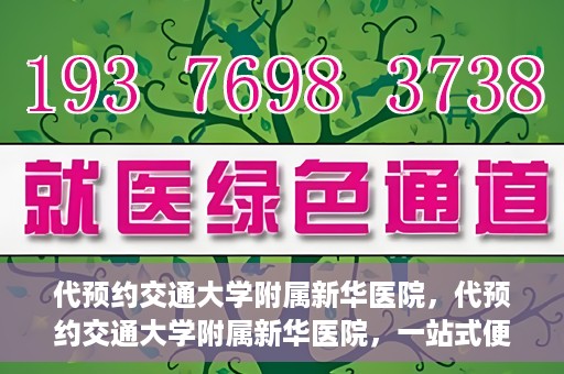 代预约交通大学附属新华医院，代预约交通大学附属新华医院，一站式便捷医疗体验