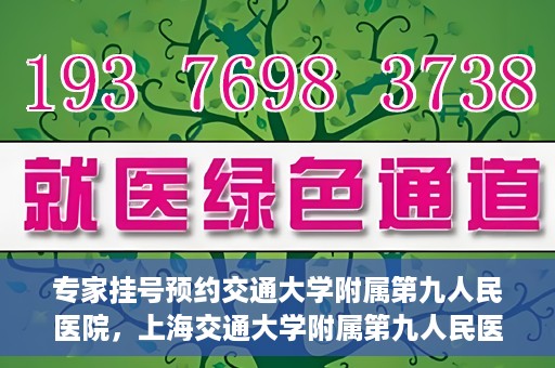 专家挂号预约交通大学附属第九人民医院，上海交通大学附属第九人民医院专家挂号预约解析