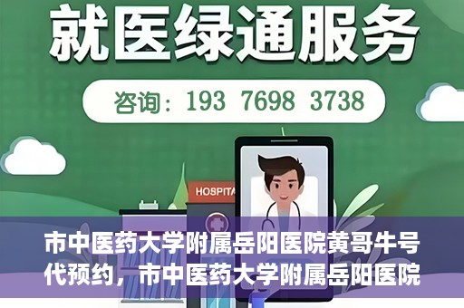 市中医药大学附属岳阳医院黄哥牛号代预约，市中医药大学附属岳阳医院黄哥牛号预约服务启动