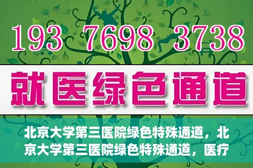 北京大学第三医院绿色特殊通道，北京大学第三医院绿色特殊通道，医疗服务的速度与温情并重