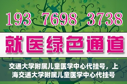 交通大学附属儿童医学中心代挂号，上海交通大学附属儿童医学中心代挂号服务详解