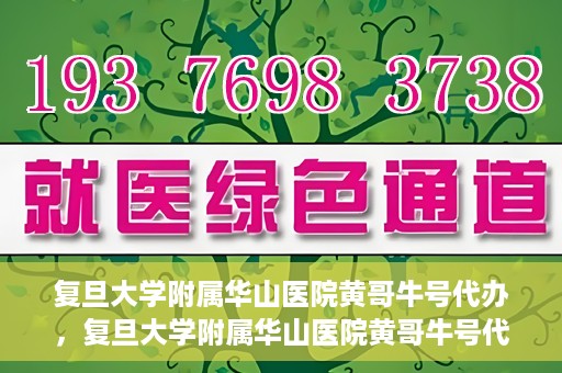 复旦大学附属华山医院黄哥牛号代办，复旦大学附属华山医院黄哥牛号代办，就医无忧，专业代办服务助您轻松就医体验