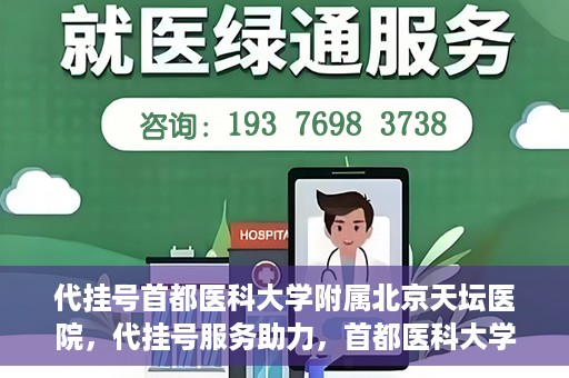 代挂号首都医科大学附属北京天坛医院，代挂号服务助力，首都医科大学附属北京天坛医院预约挂号无忧