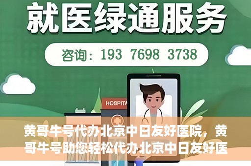 黄哥牛号代办北京中日友好医院，黄哥牛号助您轻松代办北京中日友好医院手续