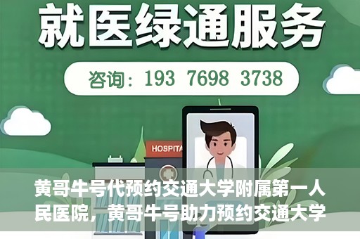 黄哥牛号代预约交通大学附属第一人民医院，黄哥牛号助力预约交通大学附属第一人民医院服务