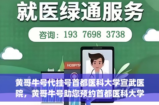 黄哥牛号代挂号首都医科大学宣武医院，黄哥牛号助您预约首都医科大学宣武医院挂号服务