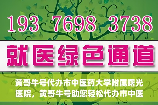 黄哥牛号代办市中医药大学附属曙光医院，黄哥牛号助您轻松代办市中医药大学附属曙光医院事务