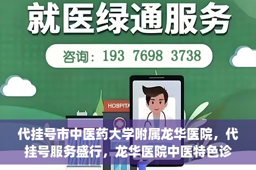 代挂号市中医药大学附属龙华医院，代挂号服务盛行，龙华医院中医特色诊疗体验