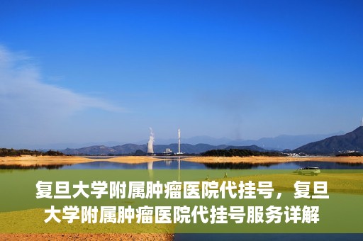 复旦大学附属肿瘤医院代挂号，复旦大学附属肿瘤医院代挂号服务详解