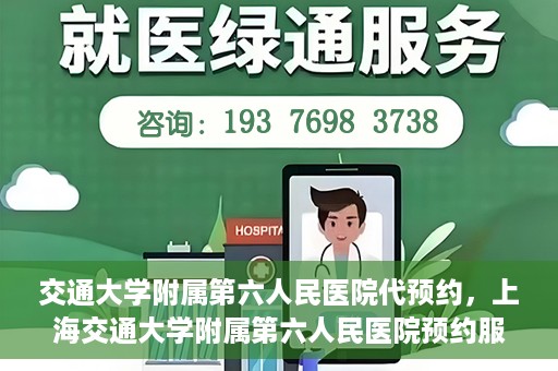 交通大学附属第六人民医院代预约，上海交通大学附属第六人民医院预约服务详解