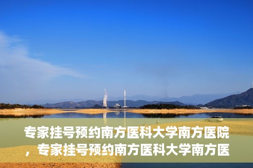 专家挂号预约南方医科大学南方医院，专家挂号预约南方医科大学南方医院，一站式在线预约服务解析