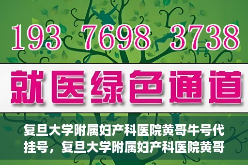 复旦大学附属妇产科医院黄哥牛号代挂号，复旦大学附属妇产科医院黄哥牛号代挂号攻略解析
