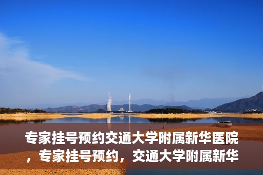 专家挂号预约交通大学附属新华医院，专家挂号预约，交通大学附属新华医院就医指南
