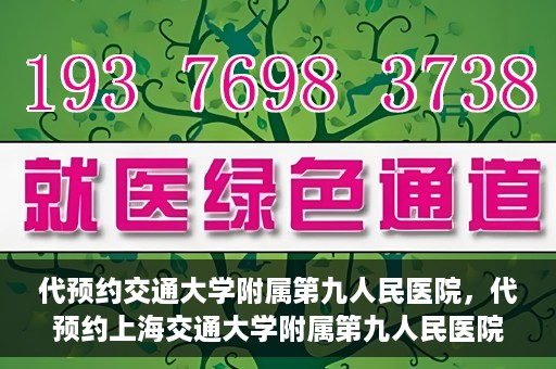 代预约交通大学附属第九人民医院，代预约上海交通大学附属第九人民医院服务体验解析