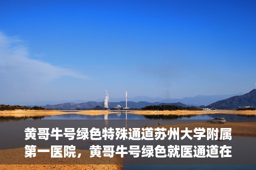 黄哥牛号绿色特殊通道苏州大学附属第一医院，黄哥牛号绿色就医通道在苏州大学附属第一医院开启