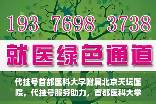 代挂号首都医科大学附属北京天坛医院，代挂号服务助力，首都医科大学附属北京天坛医院预约挂号无忧