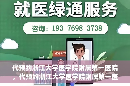 代预约浙江大学医学院附属第一医院，代预约浙江大学医学院附属第一医院，一站式便捷医疗体验开启
