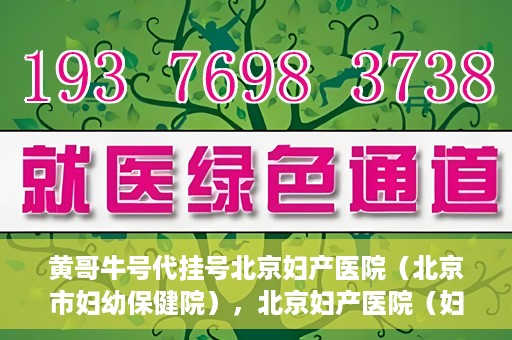 黄哥牛号代挂号北京妇产医院（北京市妇幼保健院），北京妇产医院（妇幼保健院）黄哥牛号代挂号服务