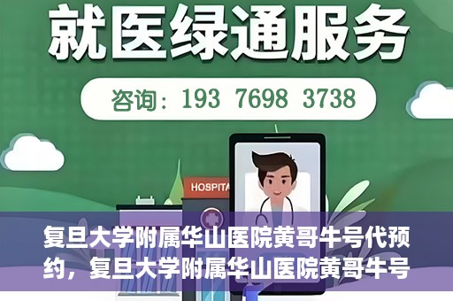 复旦大学附属华山医院黄哥牛号代预约，复旦大学附属华山医院黄哥牛号预约服务解析