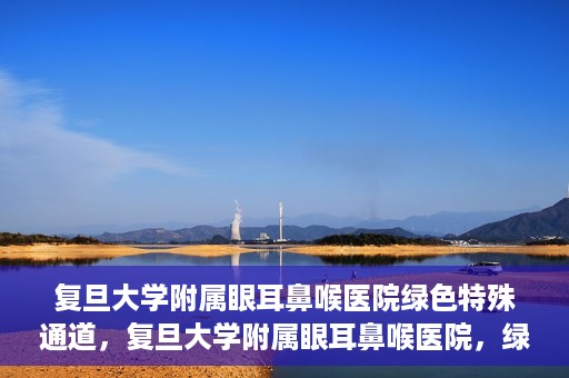 复旦大学附属眼耳鼻喉医院绿色特殊通道，复旦大学附属眼耳鼻喉医院，绿色特殊通道开启健康之门