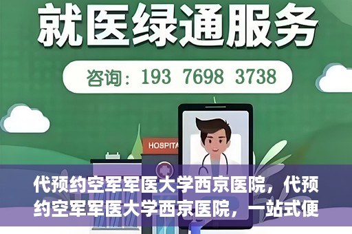 代预约空军军医大学西京医院，代预约空军军医大学西京医院，一站式便捷医疗预约服务