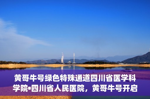 黄哥牛号绿色特殊通道四川省医学科学院•四川省人民医院，黄哥牛号开启绿色特殊通道，四川省医学科学院携手省人民医院共筑健康新篇章