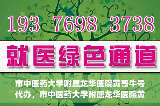 市中医药大学附属龙华医院黄哥牛号代办，市中医药大学附属龙华医院黄哥牛号代办——一站式医疗服务的信赖之选