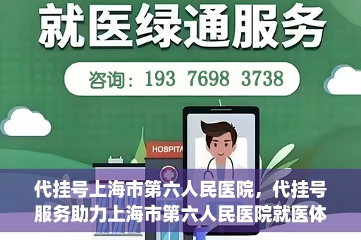 代挂号上海市第六人民医院，代挂号服务助力上海市第六人民医院就医体验提升