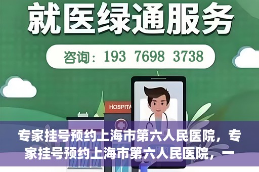 专家挂号预约上海市第六人民医院，专家挂号预约上海市第六人民医院，一站式解决就医难题