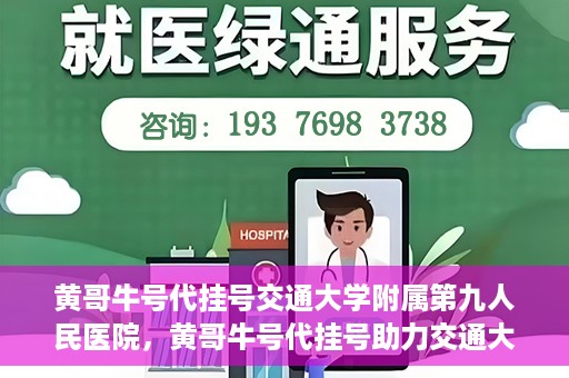 黄哥牛号代挂号交通大学附属第九人民医院，黄哥牛号代挂号助力交通大学附属第九人民医院就医顺利之路
