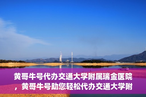 黄哥牛号代办交通大学附属瑞金医院，黄哥牛号助您轻松代办交通大学附属瑞金医院事务