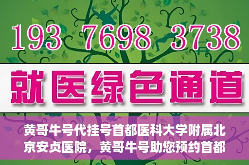 黄哥牛号代挂号首都医科大学附属北京安贞医院，黄哥牛号助您预约首都医科大学附属北京安贞医院挂号服务