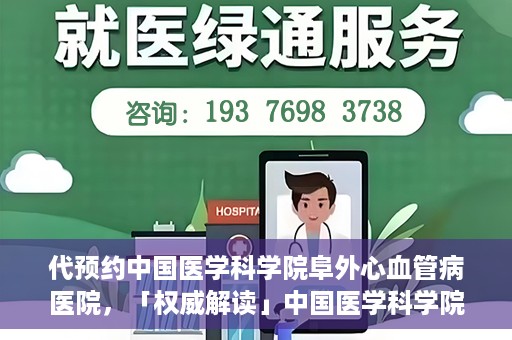 代预约中国医学科学院阜外心血管病医院，「权威解读」中国医学科学院阜外心血管病医院预约指南