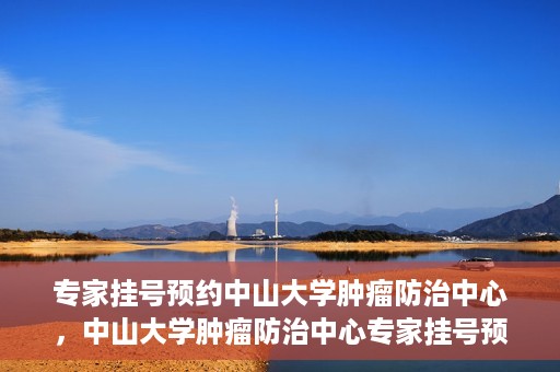 专家挂号预约中山大学肿瘤防治中心，中山大学肿瘤防治中心专家挂号预约解析