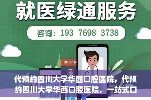 代预约四川大学华西口腔医院，代预约四川大学华西口腔医院，一站式口腔健康预约服务体验