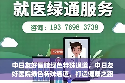 中日友好医院绿色特殊通道，中日友好医院绿色特殊通道，打造健康之路的新篇章