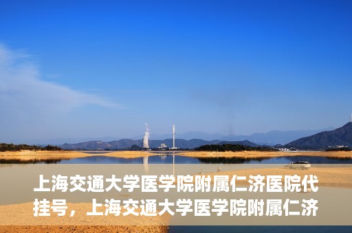 上海交通大学医学院附属仁济医院代挂号，上海交通大学医学院附属仁济医院代挂号服务解析