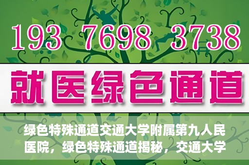 绿色特殊通道交通大学附属第九人民医院，绿色特殊通道揭秘，交通大学附属第九人民医院的医学探索之旅