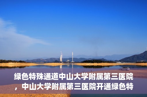绿色特殊通道中山大学附属第三医院，中山大学附属第三医院开通绿色特殊通道，助力患者快速就医