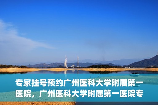 专家挂号预约广州医科大学附属第一医院，广州医科大学附属第一医院专家挂号预约攻略