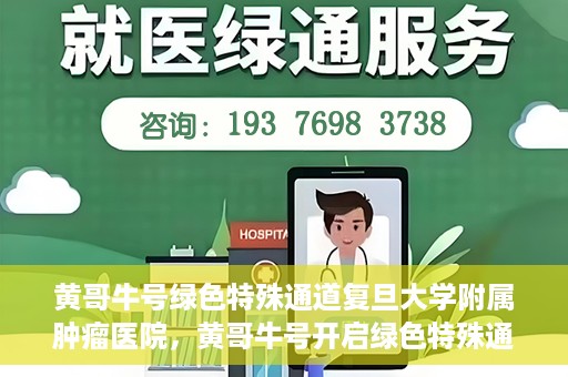 黄哥牛号绿色特殊通道复旦大学附属肿瘤医院，黄哥牛号开启绿色特殊通道，复旦大学附属肿瘤医院助力健康之路