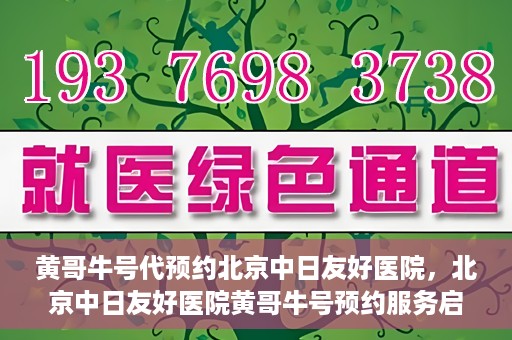 黄哥牛号代预约北京中日友好医院，北京中日友好医院黄哥牛号预约服务启动