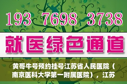 黄哥牛号预约挂号江苏省人民医院（南京医科大学第一附属医院），江苏省人民医院（南京医科大学第一附属医院）黄哥牛号预约挂号服务启动