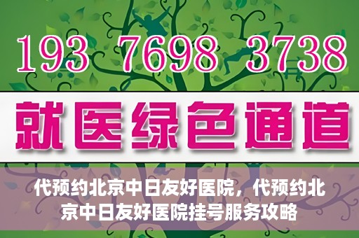 代预约北京中日友好医院，代预约北京中日友好医院挂号服务攻略