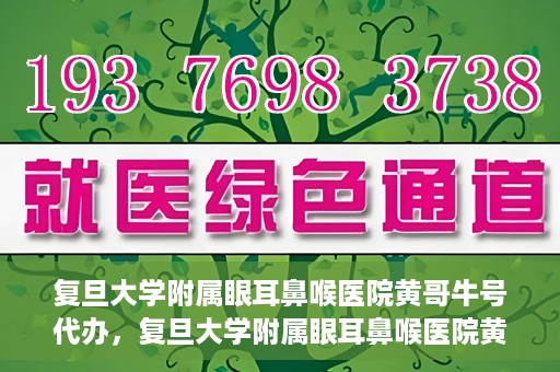 复旦大学附属眼耳鼻喉医院黄哥牛号代办，复旦大学附属眼耳鼻喉医院黄哥牛号代办，就医新途径还是服务创新？