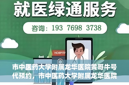 市中医药大学附属龙华医院黄哥牛号代预约，市中医药大学附属龙华医院黄哥牛号预约服务启动
